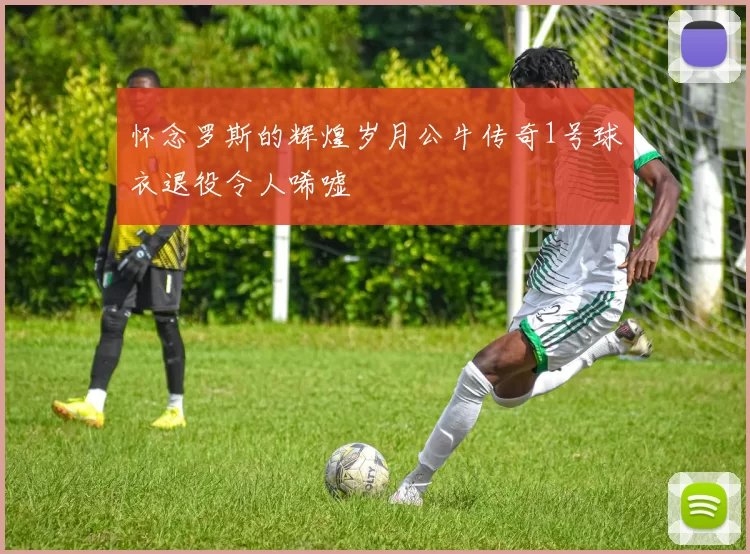 怀念罗斯的辉煌岁月公牛传奇1号球衣退役令人唏嘘