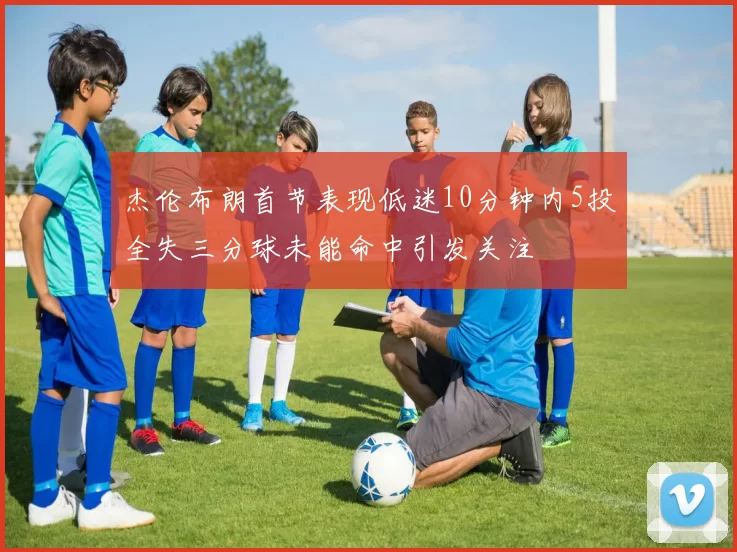 杰伦布朗首节表现低迷10分钟内5投全失三分球未能命中引发关注