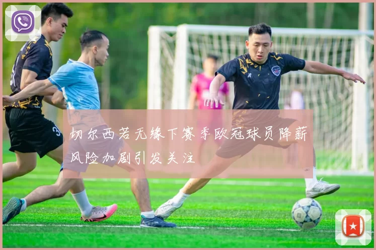 切尔西若无缘下赛季欧冠球员降薪风险加剧引发关注