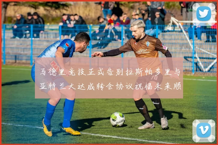 马德里竞技正式告别拉斯帕多里与亚特兰大达成转会协议祝福未来顺利