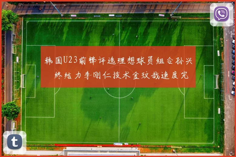 韩国U23前锋评选理想球员组合孙兴慜终结力李刚仁技术金玟哉速度完美融合