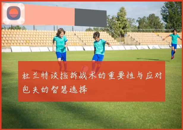 杜兰特谈挡拆战术的重要性与应对包夹的智慧选择