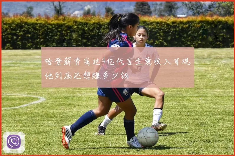 哈登薪资高达4亿代言生意收入可观他到底还想赚多少钱