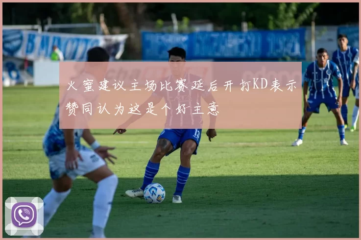 火蜜建议主场比赛延后开打KD表示赞同认为这是个好主意