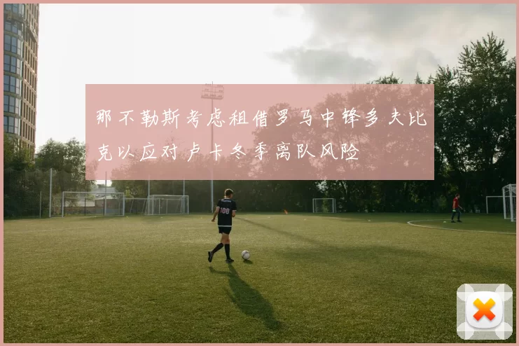 那不勒斯考虑租借罗马中锋多夫比克以应对卢卡冬季离队风险