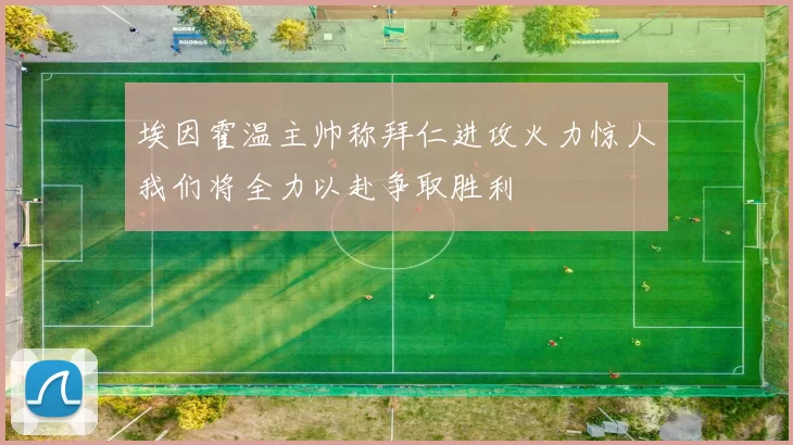 埃因霍温主帅称拜仁进攻火力惊人我们将全力以赴争取胜利