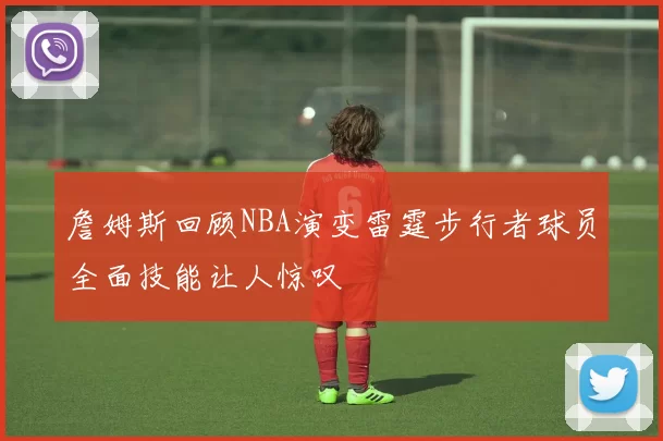 詹姆斯回顾NBA演变雷霆步行者球员全面技能让人惊叹