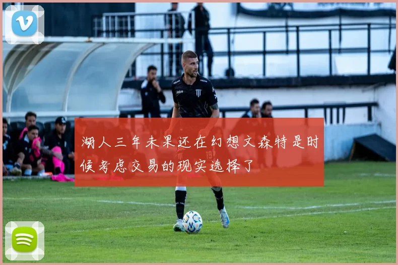 湖人三年未果还在幻想文森特是时候考虑交易的现实选择了