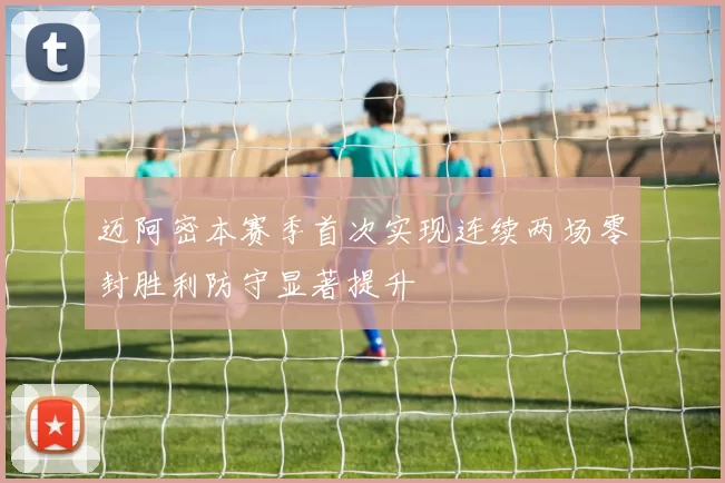 迈阿密本赛季首次实现连续两场零封胜利防守显著提升