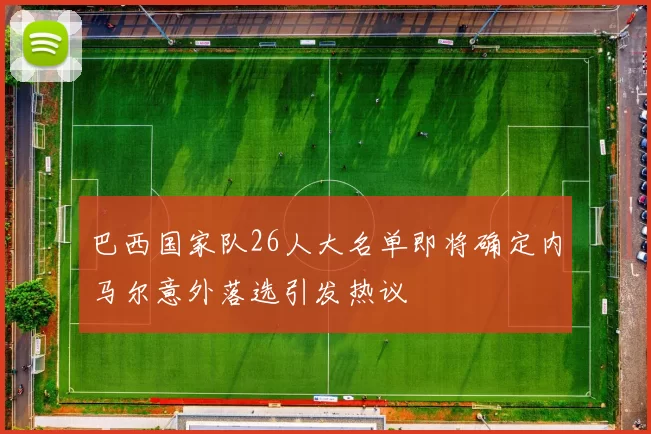 巴西国家队26人大名单即将确定内马尔意外落选引发热议