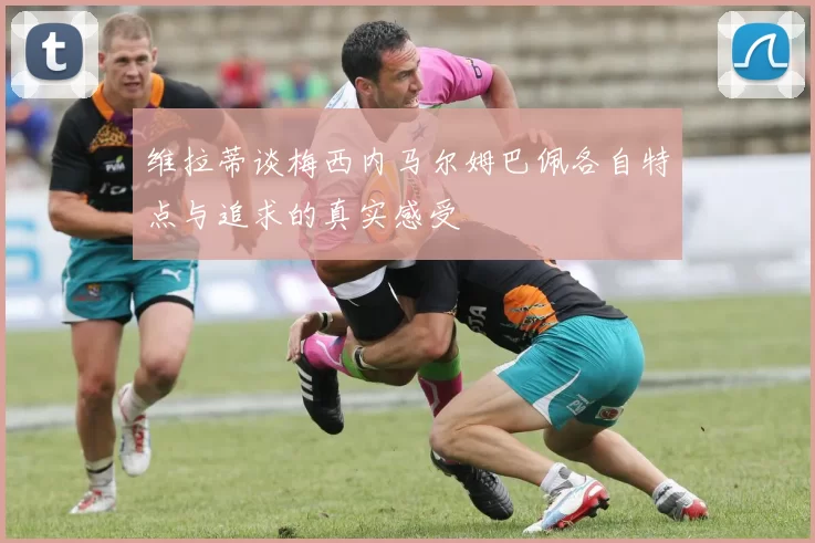 维拉蒂谈梅西内马尔姆巴佩各自特点与追求的真实感受