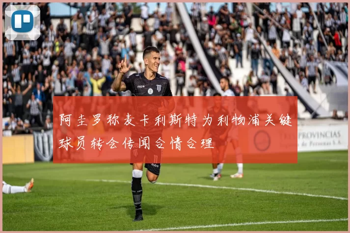 阿圭罗称麦卡利斯特为利物浦关键球员转会传闻合情合理